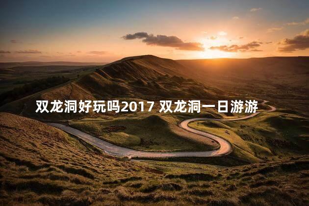 双龙洞好玩吗2017 双龙洞一日游游玩顺序